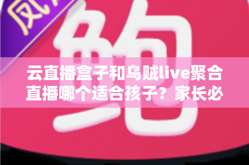 云直播盒子和乌贼live聚合直播哪个适合孩子?家长必读的功能对比与安全选择指南 云直播盒子和乌贼live聚合直播哪个适合孩子?家长必读的功能对比与安全选择指南