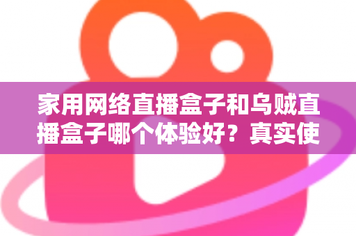 家用网络直播盒子和乌贼直播盒子哪个体验好?真实使用感受对比与选购避坑指南 家用网络直播盒子和乌贼直播盒子哪个体验好?真实使用感受对比与选购避坑指南