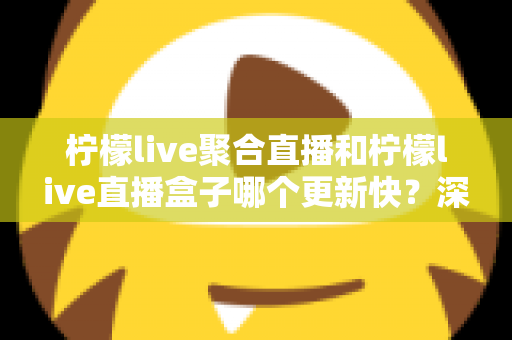 柠檬live聚合直播和柠檬live直播盒子哪个更新快?深度对比与全面解析助你选对工具 柠檬live聚合直播和柠檬live直播盒子哪个更新快?深度对比与全面解析助你选对工具