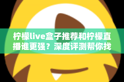 柠檬live盒子推荐和柠檬直播谁更强?深度评测帮你找到最适合自己的观影方案 柠檬live盒子推荐和柠檬直播谁更强?深度评测帮你找到最适合自己的观影方案