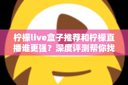 柠檬live盒子推荐和柠檬直播谁更强？深度评测帮你找到最适合自己的观影方案