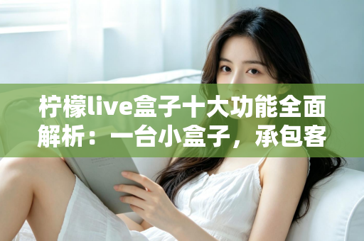 柠檬live盒子十大功能全面解析：一台小盒子，承包客厅娱乐的全部想象