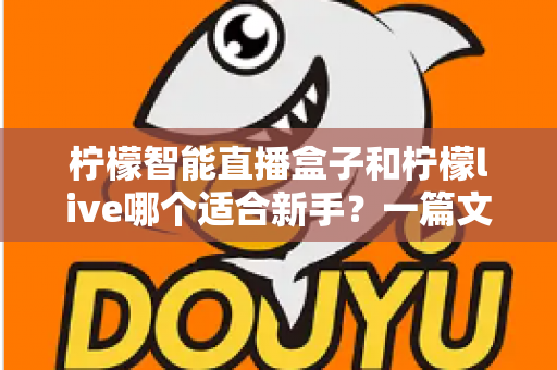 柠檬智能直播盒子和柠檬live哪个适合新手？一篇文章帮你选对开播工具