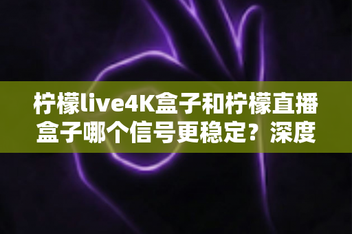 柠檬live4K盒子和柠檬直播盒子哪个信号更稳定?深度对比测评与实用选购指南 柠檬live4K盒子和柠檬直播盒子哪个信号更稳定?深度对比测评与实用选购指南