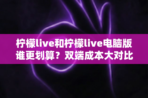 柠檬live和柠檬live电脑版谁更划算?双端成本大对比,帮你精准省钱不踩坑 柠檬live和柠檬live电脑版谁更划算?双端成本大对比,帮你精准省钱不踩坑