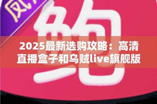 2025最新选购攻略:高清直播盒子和乌贼live旗舰版如何选择?一文看懂直播设备搭配全解析 2025最新选购攻略:高清直播盒子和乌贼live旗舰版如何选择?一文看懂直播设备搭配全解析