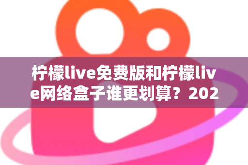 柠檬live免费版和柠檬live网络盒子谁更划算？2025年最全成本与体验对比指南