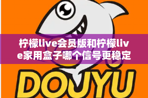柠檬live会员版和柠檬live家用盒子哪个信号更稳定？深度对比解析与选购全指南