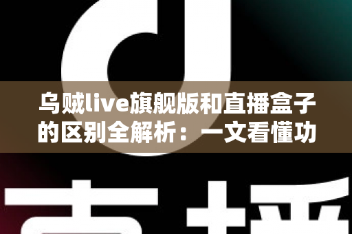 乌贼live旗舰版和直播盒子的区别全解析:一文看懂功能、体验与选购指南 乌贼live旗舰版和直播盒子的区别全解析:一文看懂功能、体验与选购指南