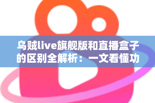 乌贼live旗舰版和直播盒子的区别全解析：一文看懂功能、体验与选购指南