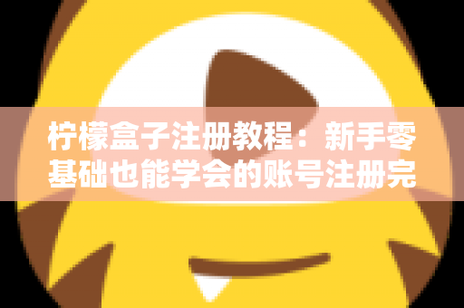 柠檬盒子注册教程：新手零基础也能学会的账号注册完整指南