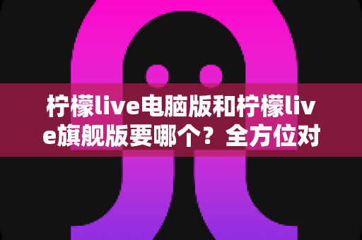 柠檬live电脑版和柠檬live旗舰版要哪个?全方位对比分析与选购指南,帮你找到最适合的直播利器 柠檬live电脑版和柠檬live旗舰版要哪个?全方位对比分析与选购指南,帮你找到最适合的直播利器
