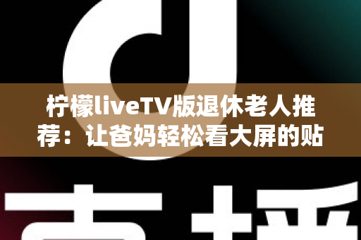 柠檬liveTV版退休老人推荐：让爸妈轻松看大屏的贴心观影指南