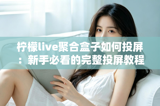 柠檬live聚合盒子如何投屏:新手必看的完整投屏教程与技巧指南 柠檬live聚合盒子如何投屏:新手必看的完整投屏教程与技巧指南