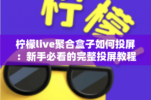 柠檬live聚合盒子如何投屏:新手必看的完整投屏教程与技巧指南 柠檬live聚合盒子如何投屏:新手必看的完整投屏教程与技巧指南