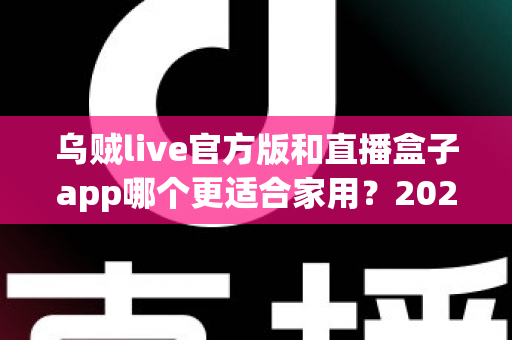 乌贼live官方版和直播盒子app哪个更适合家用?2025家庭客厅大屏观看软件深度对比与选购指南 乌贼live官方版和直播盒子app哪个更适合家用?2025家庭客厅大屏观看软件深度对比与选购指南