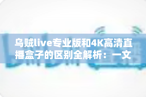 乌贼live专业版和4K高清直播盒子的区别全解析:一文看懂如何选择最适合你的高清直播方案 乌贼live专业版和4K高清直播盒子的区别全解析:一文看懂如何选择最适合你的高清直播方案