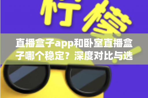 直播盒子app和卧室直播盒子哪个稳定?深度对比与选购全指南助你告别卡顿 直播盒子app和卧室直播盒子哪个稳定?深度对比与选购全指南助你告别卡顿