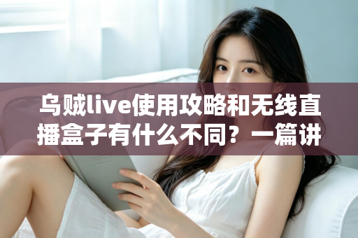 乌贼live使用攻略和无线直播盒子有什么不同?一篇讲透软件直播与硬件直播的完整选型指南 乌贼live使用攻略和无线直播盒子有什么不同?一篇讲透软件直播与硬件直播的完整选型指南