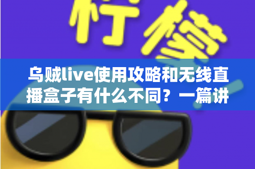 乌贼live使用攻略和无线直播盒子有什么不同？一篇讲透软件直播与硬件直播的完整选型指南