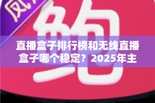 直播盒子排行榜和无线直播盒子哪个稳定?2025年主播选购指南与稳定性深度解析 直播盒子排行榜和无线直播盒子哪个稳定?2025年主播选购指南与稳定性深度解析