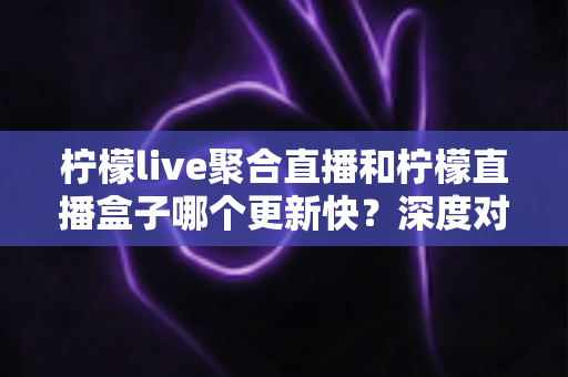 柠檬live聚合直播和柠檬直播盒子哪个更新快?深度对比助你选择最佳追剧利器 柠檬live聚合直播和柠檬直播盒子哪个更新快?深度对比助你选择最佳追剧利器