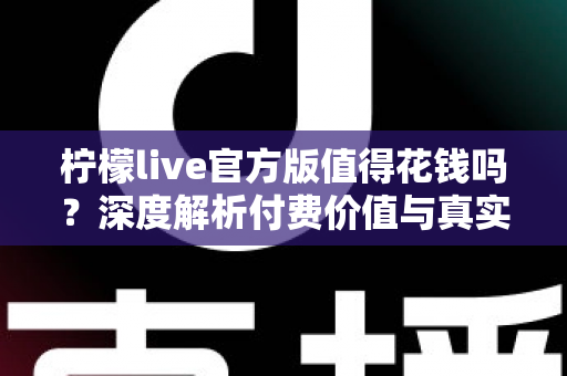 柠檬live官方版值得花钱吗?深度解析付费价值与真实体验,帮你做出明智选择 柠檬live官方版值得花钱吗?深度解析付费价值与真实体验,帮你做出明智选择