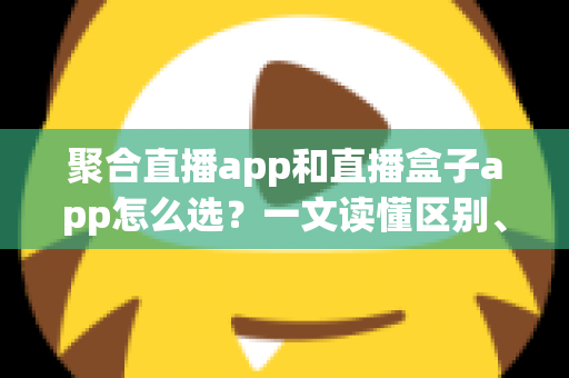 聚合直播app和直播盒子app怎么选?一文读懂区别、风险与挑选攻略 聚合直播app和直播盒子app怎么选?一文读懂区别、风险与挑选攻略