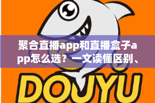聚合直播app和直播盒子app怎么选？一文读懂区别、风险与挑选攻略
