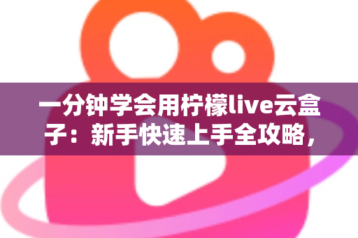 一分钟学会用柠檬live云盒子:新手快速上手全攻略,轻松畅享云端精彩内容 一分钟学会用柠檬live云盒子:新手快速上手全攻略,轻松畅享云端精彩内容