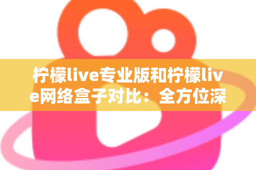 柠檬live专业版和柠檬live网络盒子对比:全方位深度解析,帮你选出最适合的观影方案 柠檬live专业版和柠檬live网络盒子对比:全方位深度解析,帮你选出最适合的观影方案
