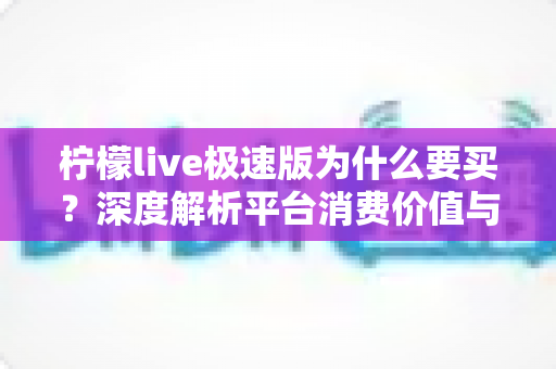 柠檬live极速版为什么要买?深度解析平台消费价值与理性充值指南 柠檬live极速版为什么要买?深度解析平台消费价值与理性充值指南