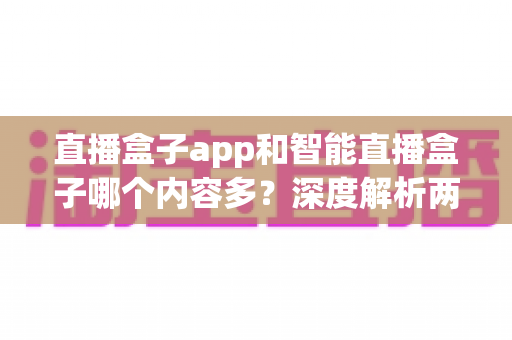 直播盒子app和智能直播盒子哪个内容多？深度解析两大平台内容生态差异