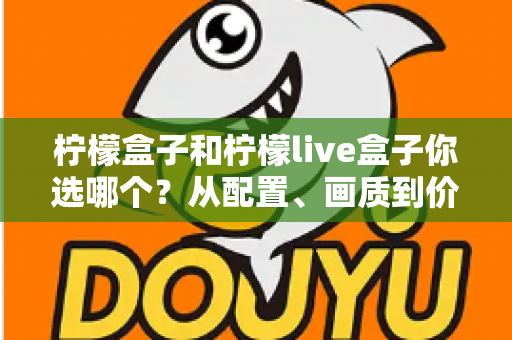 柠檬盒子和柠檬live盒子你选哪个?从配置、画质到价格的全维度深度对比与选购指南 柠檬盒子和柠檬live盒子你选哪个?从配置、画质到价格的全维度深度对比与选购指南