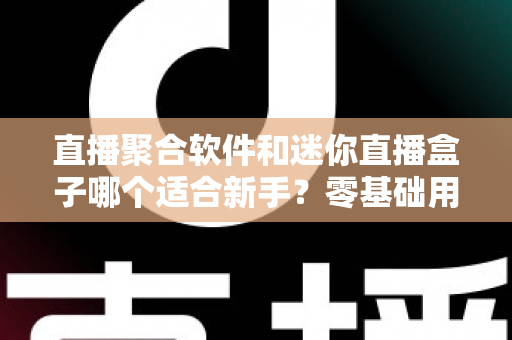 直播聚合软件和迷你直播盒子哪个适合新手?零基础用户最全选购与使用指南 直播聚合软件和迷你直播盒子哪个适合新手?零基础用户最全选购与使用指南