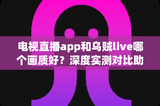 电视直播app和乌贼live哪个画质好?深度实测对比助你选出高清观影首选 电视直播app和乌贼live哪个画质好?深度实测对比助你选出高清观影首选