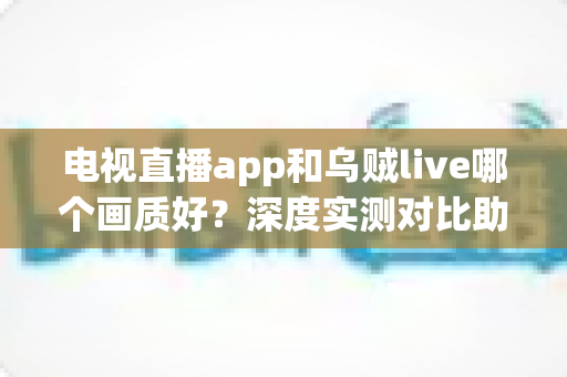 电视直播app和乌贼live哪个画质好？深度实测对比助你选出高清观影首选