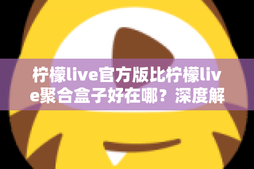 柠檬live官方版比柠檬live聚合盒子好在哪?深度解析官方版本五大核心优势 柠檬live官方版比柠檬live聚合盒子好在哪?深度解析官方版本五大核心优势