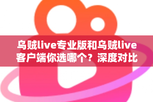 乌贼live专业版和乌贼live客户端你选哪个？深度对比助你找到最适合的版本