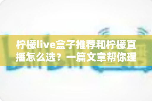 柠檬live盒子推荐和柠檬直播怎么选？一篇文章帮你理清选购思路与使用技巧