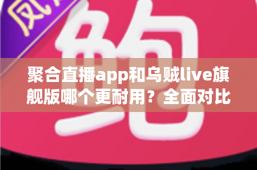 聚合直播app和乌贼live旗舰版哪个更耐用？全面对比测评与长效使用指南