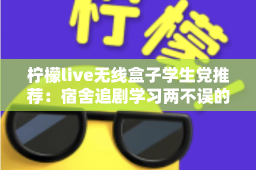 柠檬live无线盒子学生党推荐:宿舍追剧学习两不误的高性价比娱乐神器深度测评 柠檬live无线盒子学生党推荐:宿舍追剧学习两不误的高性价比娱乐神器深度测评