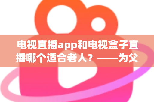 电视直播app和电视盒子直播哪个适合老人?——为父母挑选观影方案的实用指南 电视直播app和电视盒子直播哪个适合老人?——为父母挑选观影方案的实用指南