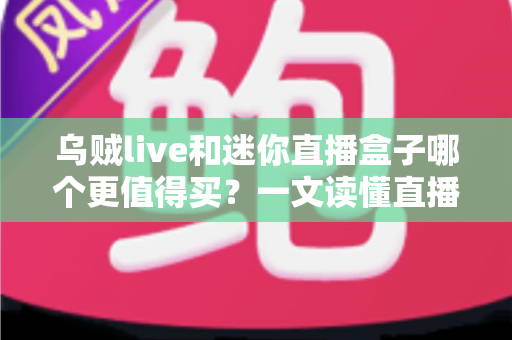 乌贼live和迷你直播盒子哪个更值得买？一文读懂直播设备选购攻略