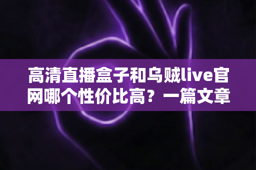 高清直播盒子和乌贼live官网哪个性价比高?一篇文章帮你算清这笔账 高清直播盒子和乌贼live官网哪个性价比高?一篇文章帮你算清这笔账