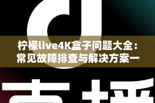 柠檬live4K盒子问题大全：常见故障排查与解决方案一站式指南