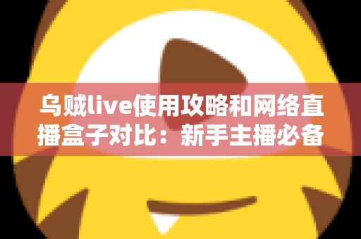 乌贼live使用攻略和网络直播盒子对比:新手主播必备的直播方案选择全指南 乌贼live使用攻略和网络直播盒子对比:新手主播必备的直播方案选择全指南