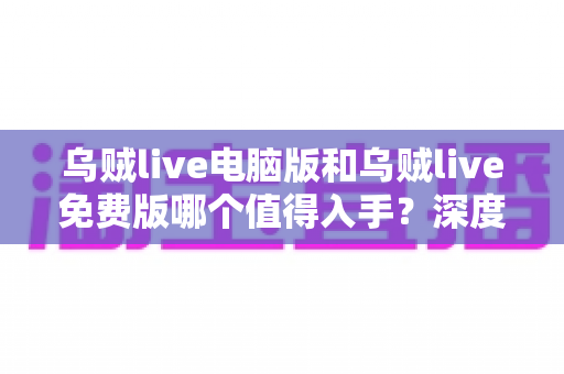 乌贼live电脑版和乌贼live免费版哪个值得入手?深度对比分析帮你选出最适合自己的版本 乌贼live电脑版和乌贼live免费版哪个值得入手?深度对比分析帮你选出最适合自己的版本