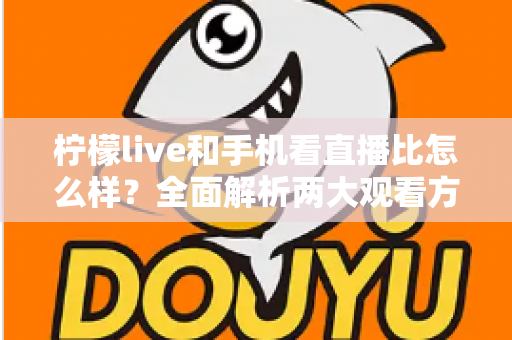 柠檬live和手机看直播比怎么样?全面解析两大观看方式的优劣与选择指南 柠檬live和手机看直播比怎么样?全面解析两大观看方式的优劣与选择指南