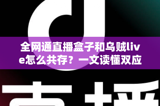 全网通直播盒子和乌贼live怎么共存?一文读懂双应用安装、配置与优化全攻略 全网通直播盒子和乌贼live怎么共存?一文读懂双应用安装、配置与优化全攻略